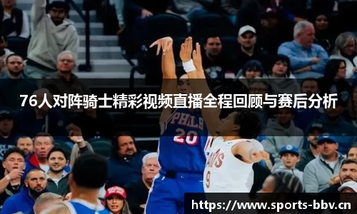76人对阵骑士精彩视频直播全程回顾与赛后分析