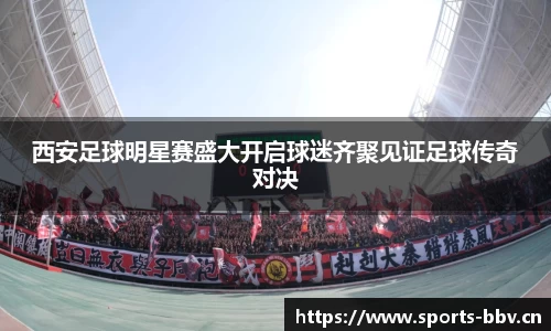 西安足球明星赛盛大开启球迷齐聚见证足球传奇对决